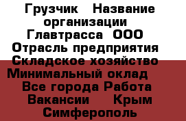 Грузчик › Название организации ­ Главтрасса, ООО › Отрасль предприятия ­ Складское хозяйство › Минимальный оклад ­ 1 - Все города Работа » Вакансии   . Крым,Симферополь